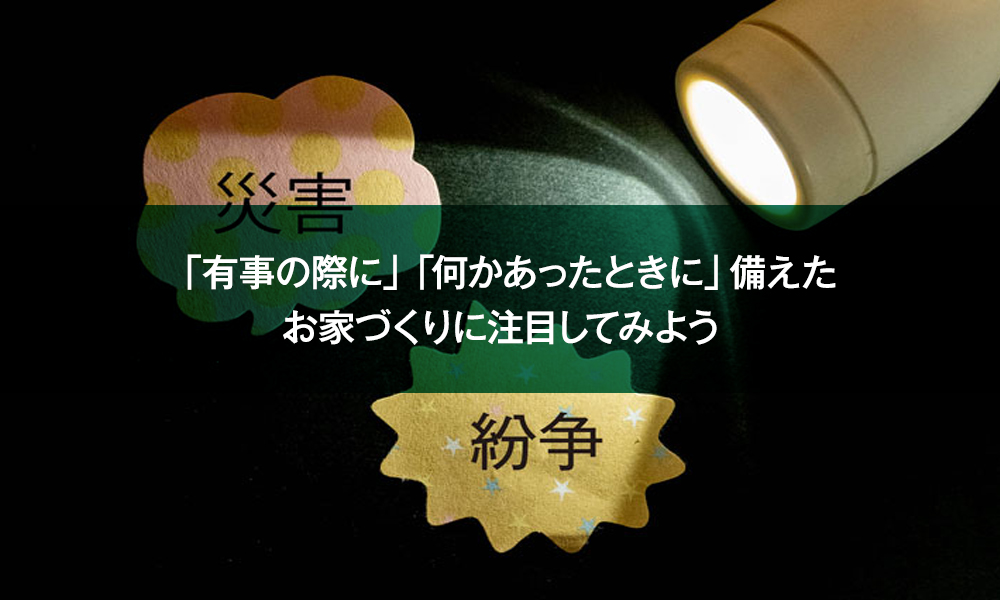 「有事の際に」「何かあったときに」備えたお家づくりに注目してみよう